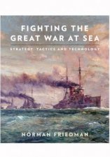 Fighting the Great War at Sea Strategy Tactics and Technology