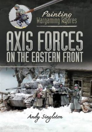 Painting Wargaming Figures: Axis Forces On The Eastern Front by Andy Singleton