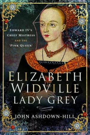 Elizabeth Widville, Lady Grey: Edward IV's Chief Mistress And The 'Pink Queen' by John Ashdown-Hill