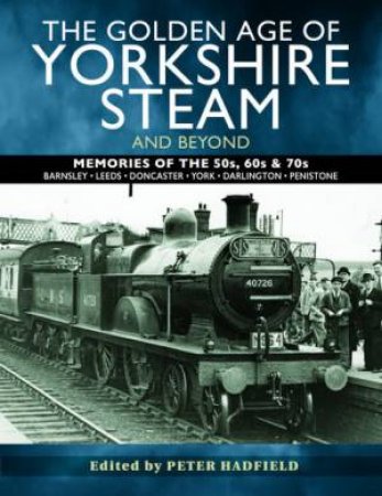 The Golden Age Of Yorkshire Steam And Beyond by Peter Hadfield