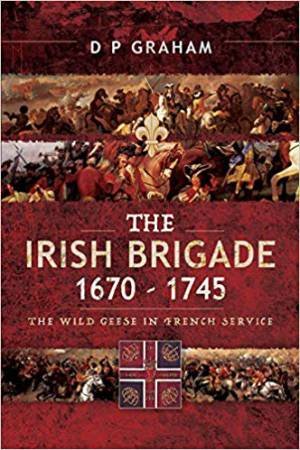 Irish Brigade, 1670-1745: The Wild Geese In French Service by D. P. Graham