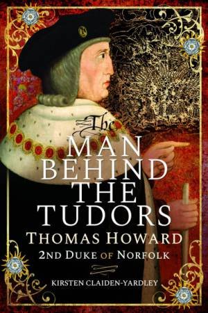The Man Behind The Tudors: Thomas Howard, 2nd Duke Of Norfolk by Kirsten Claiden-Yardley