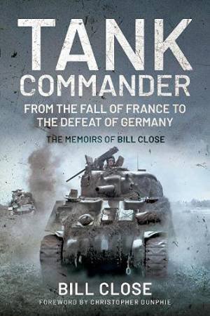 Tank Commander: From The Fall Of France To The Defeat Of Germany - The Memoirs Of Bill Close by Bill Close
