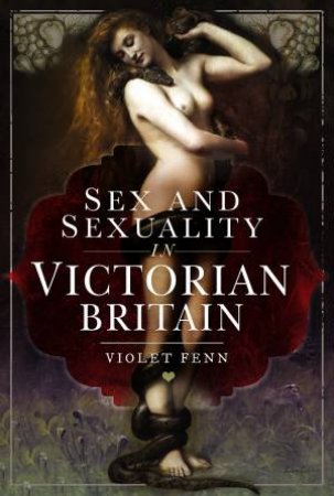 Sex And Sexuality In Victorian Britain by Violet Fenn