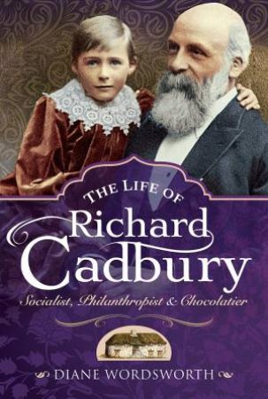 Life Of Richard Cadbury: Socialist, Philanthropist And Chocolatier by Diane Wordsworth