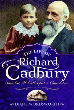 The Life Of Richard Cadbury: Socialist, Philanthropist And Chocolatier by Diane Wordsworth