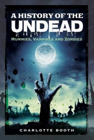 History Of The Undead: Mummies, Vampires And Zombies by Charlotte Booth