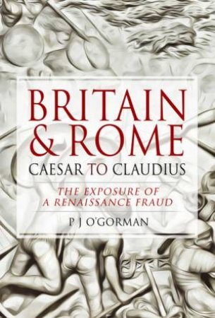 Britain And Rome: Caesar To Claudius: The Exposure Of A Renaissance Fraud by P. J. O'Gorman