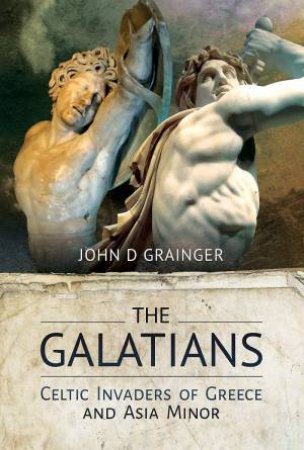 The Galatians: Celtic Invaders Of Greece And Asia Minor by John D Grainger