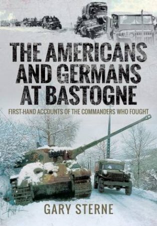 Americans and Germans in Bastogne: First-Hand Accounts from the Commanders by GARY STERNE