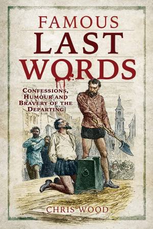 Famous Last Words: Confessions, Humour And Bravery Of The Departing by Chris Wood