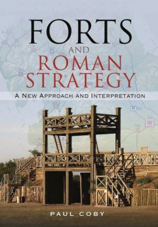Forts And Roman Strategy: A New Approach And Interpretation by Paul Coby
