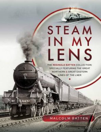 Steam In My Lens: The Reginald Batten Collection by Malcolm Batten