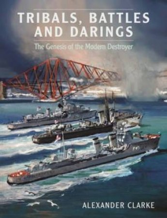 Tribals, Battles And Darings: The Genesis Of The Modern Destroyer by Alexander Clarke