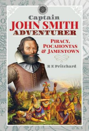 Captain John Smith, Adventurer: Piracy, Pocahontas And Jamestown by R. E. Pritchard