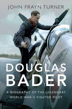 Douglas Bader: A Biography Of The Legendary World War II Fighter Pilot by John Frayn Turner