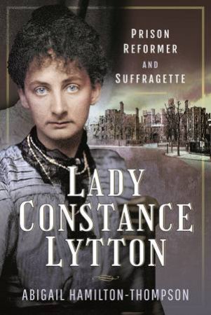 Lady Constance Lytton: Prison Reformer And Suffragette by Abigail Hamilton-Thompson