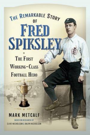The Remarkable Story Of Fred Spiksley by Mark Metcalf