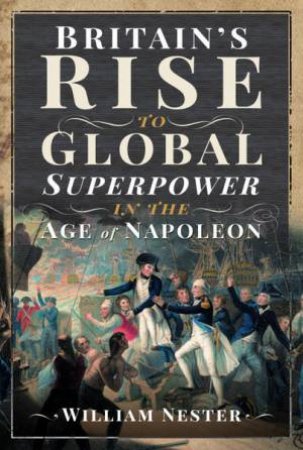 Britain's Rise To Global Superpower In The Age Of Napoleon by William Nester