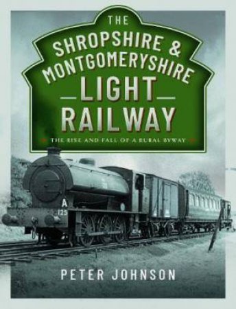 Shropshire and Montgomeryshire Light Railway: The Rise and Fall of a Rural Byway by PETER JOHNSON