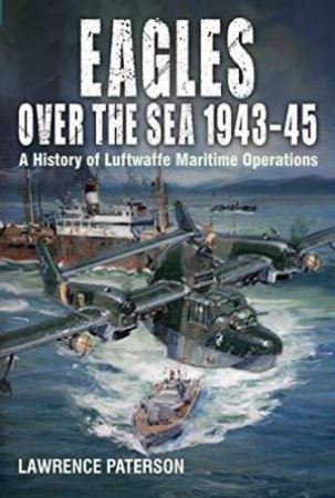 Eagles Over The Sea, 1943-45: A History Of Luftwaffe Maritime Operations