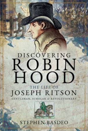 Discovering Robin Hood: The Life Of Joseph Ritson by Stephen Basdeo