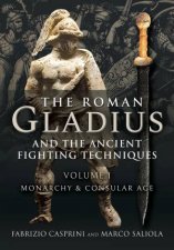 Roman Gladius and the Ancient Fighting Techniques Volume I  Monarchy and Consular Age