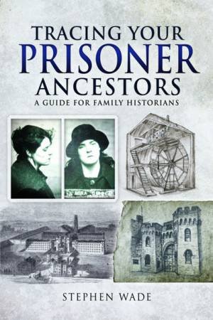 Tracing Your Prisoner Ancestors: A Guide For Family Historians by Stephen Wade