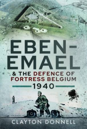 Eben-Emael And The Defence Of Fortress Belgium, 1940 by Clayton Donnell