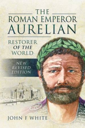 Roman Emperor Aurelian: Restorer Of The World by John F White