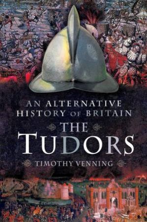 An Alternative History Of Britain: The Tudors by Timothy Venning