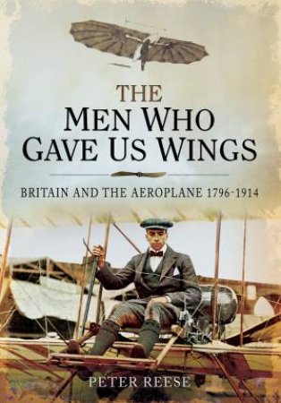 Men Who Gave Us Wings: Britain And The Aeroplane, 1796-1914 by Peter Reese
