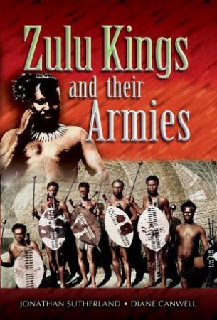 Zulu Kings And Their Armies by Jonathan Sutherland & Diane Canwell