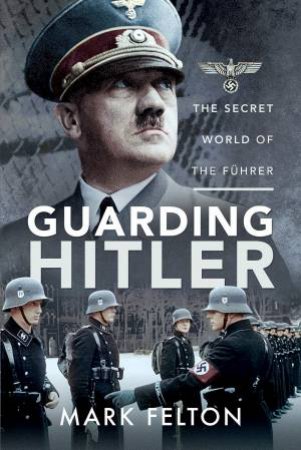 Guarding Hitler: The Secret World Of The Fuhrer by Mark Felton