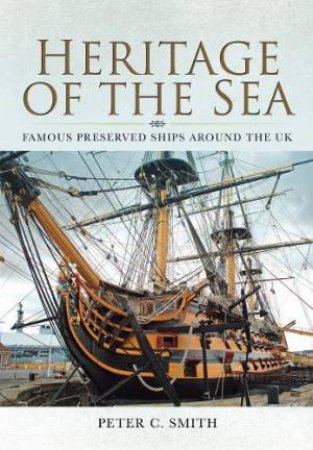 Heritage Of The Sea: Famous Preserved Ships Around The UK by Peter C Smith