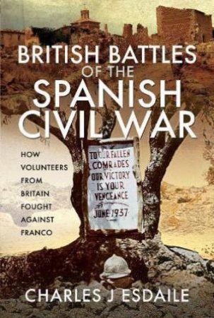 British Battles of the Spanish Civil War: How Volunteers from Britain Fought against Franco by CHARLES J. ESDAILE