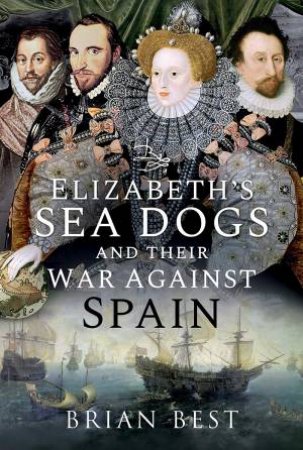 Elizabeth's Sea Dogs And Their War Against Spain by Brian Best