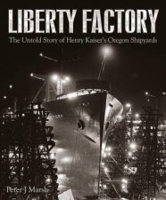 Liberty Factory The Untold Story Of Henry Kaisers Oregon Shipyards
