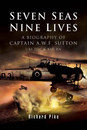 Seven Seas, Nine Lives: A Biography Of Captain A.W.F. Sutton CBE DSC & BAR RN by Richard Pike