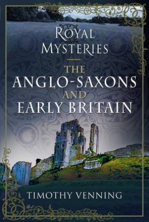 Royal Mysteries: The Anglo-Saxons And Early Britain by Timothy Venning