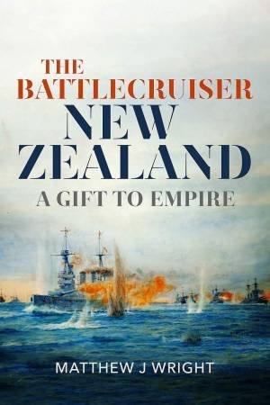 The Battlecruiser New Zealand: A Gift To Empire by Matthew J Wright