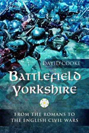 Battlefield Yorkshire: From The Romans To The English Civil Wars by David Cooke