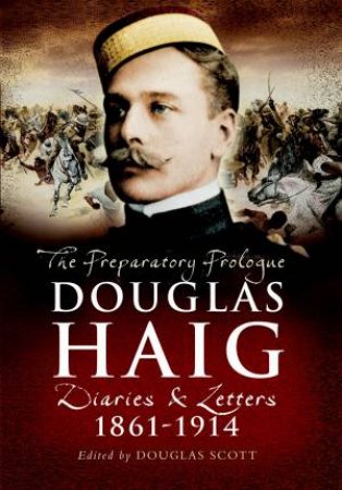 Douglas Haig: The Preparatory Prologue: Diaries & Letters, 1861-1914 by Douglas Scott