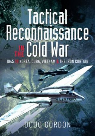 Tactical Reconnaissance In The Cold War: 1945 To Korea, Cuba, Vietnam And The Iron Curtain