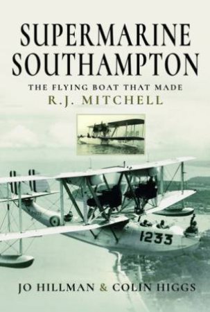 Supermarine Southampton: The Flying Boat That Made R.J. Mitchell by Jo Hillman & Colin Higgs