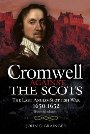 Cromwell Against The Scots: The Last Anglo-Scottish War 1650-1652 by John D Grainger