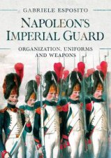 Napoleons Imperial Guard Organization Uniforms And Weapons