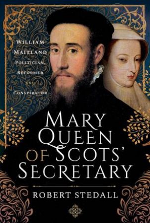 Mary Queen Of Scots' Secretary: William Maitland - Politician, Reformer And Conspirator by Robert Stedall