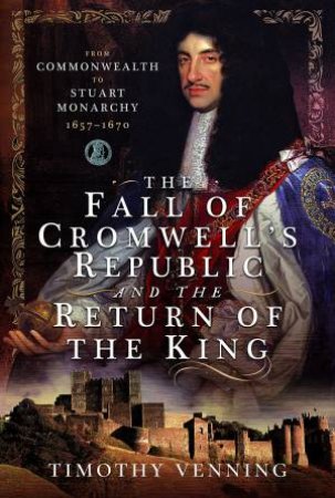 Fall of Cromwell's Republic and the Return of the King: From Commonwealth to Stuart Monarchy, 1657-1670 by TIMOTHY VENNING