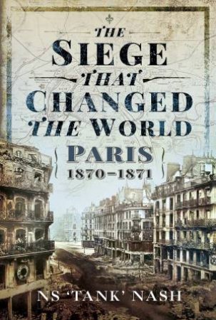 The Siege That Changed The World: Paris, 1870-1871 by N. S. Nash